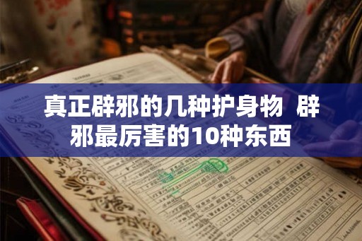 真正辟邪的几种护身物  辟邪最厉害的10种东西