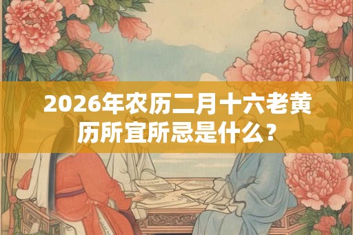 2026年农历二月十六老黄历所宜所忌是什么？