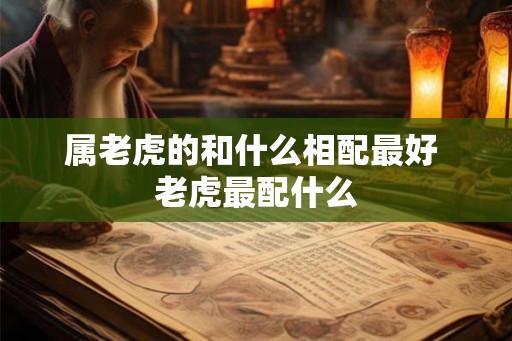 属老虎的和什么相配最好 老虎最配什么 属老虎的和什么相配最好 老虎最配什么