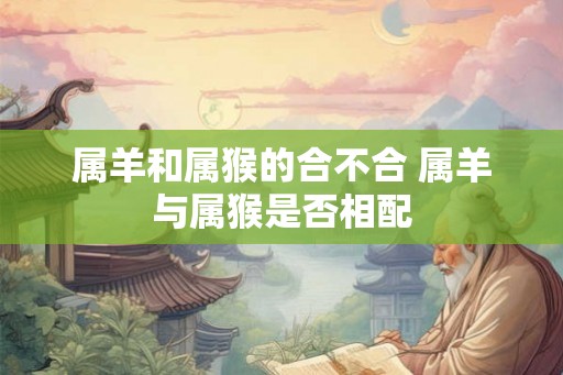 属羊和属猴的合不合 属羊与属猴是否相配