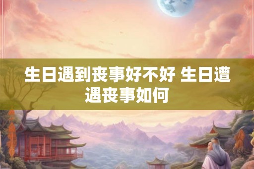 生日遇到丧事好不好 生日遭遇丧事如何 生日遇到丧事好不好 生日遭遇丧事如何