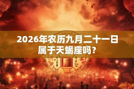 2026年农历九月二十一日属于天蝎座吗？