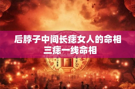 后脖子中间长痣女人的命相  三痣一线命相