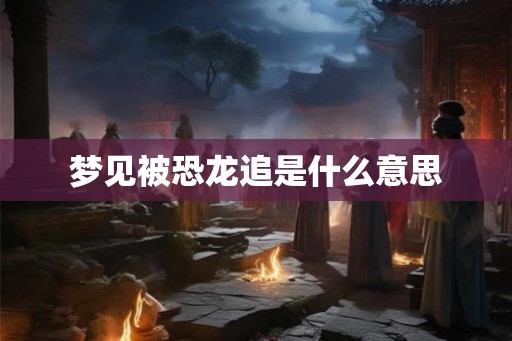 梦见被恐龙追是什么意思