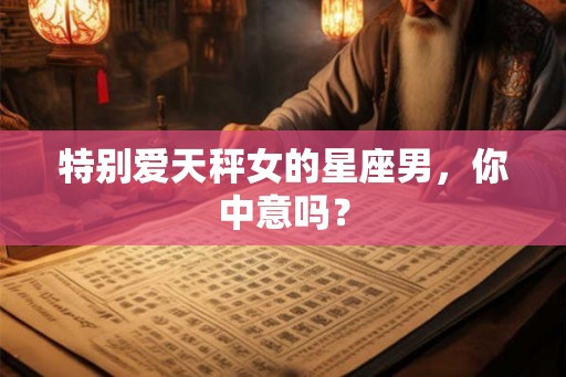特别爱天秤女的星座男，你中意吗？