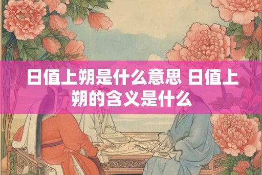 日值上朔是什么意思 日值上朔的含义是什么