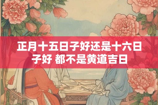 正月十五日子好还是十六日子好 都不是黄道吉日