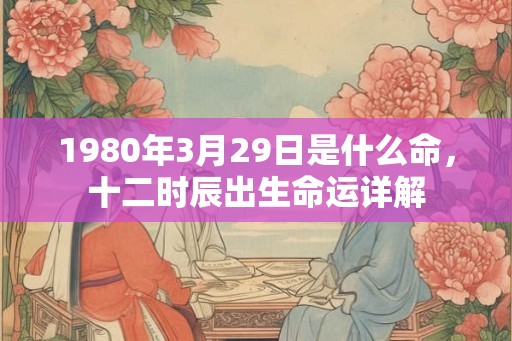 1980年3月29日是什么命，十二时辰出生命运详解