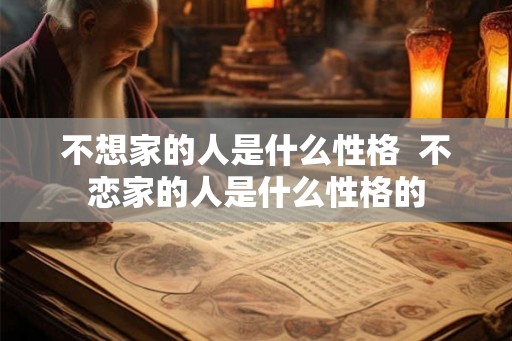 不想家的人是什么性格 不恋家的人是什么性格的 不想家的人是什么性格 不恋家的人是什么性格的