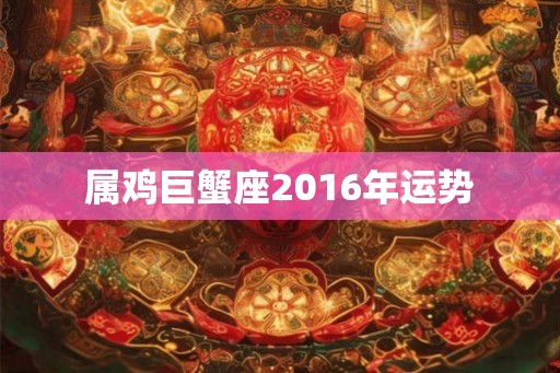 属鸡巨蟹座2016年运势