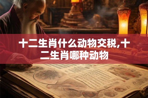 十二生肖什么动物交税,十二生肖哪种动物