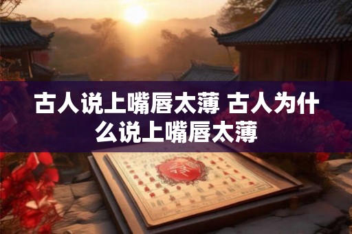 古人说上嘴唇太薄 古人为什么说上嘴唇太薄 古人说上嘴唇太薄 古人为什么说上嘴唇太薄