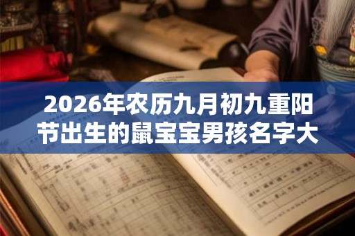 2026年农历九月初九重阳节出生的鼠宝宝男孩名字大全 2026年农历九月初九重阳节出生的鼠宝宝男孩名字大全