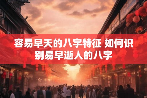 容易早夭的八字特征 如何识别易早逝人的八字
