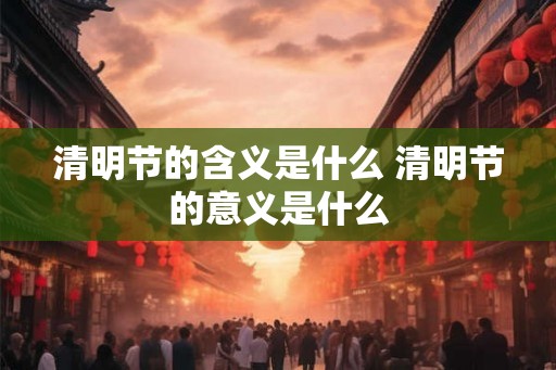 清明节的含义是什么 清明节的意义是什么 清明节的含义是什么 清明节的意义是什么