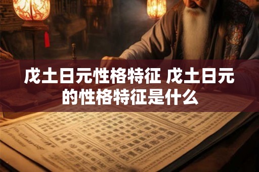 戊土日元性格特征 戊土日元的性格特征是什么 戊土日元性格特征 戊土日元的性格特征是什么