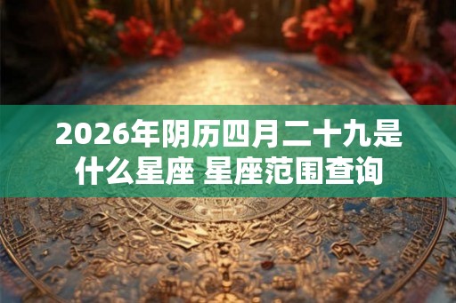 2026年阴历四月二十九是什么星座 星座范围查询