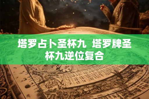 塔罗占卜圣杯九 塔罗牌圣杯九逆位复合 塔罗占卜圣杯九 塔罗牌圣杯九逆位复合