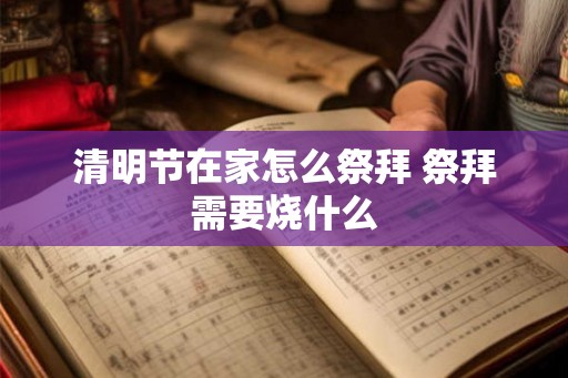 清明节在家怎么祭拜 祭拜需要烧什么 清明节在家怎么祭拜 祭拜需要烧什么