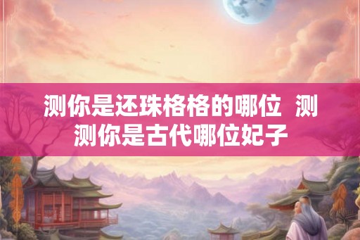 测你是还珠格格的哪位  测测你是古代哪位妃子