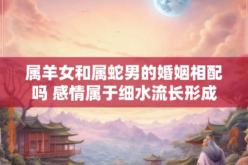 属羊女和属蛇男的婚姻相配吗 感情属于细水流长形成默契