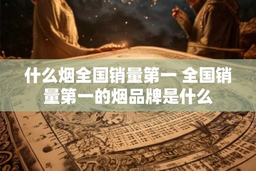 什么烟全国销量第一 全国销量第一的烟品牌是什么