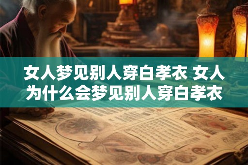 女人梦见别人穿白孝衣 女人为什么会梦见别人穿白孝衣