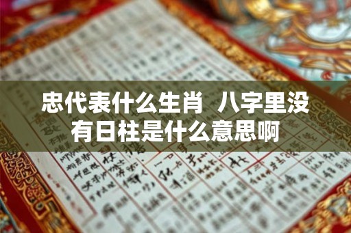 忠代表什么生肖  八字里没有日柱是什么意思啊