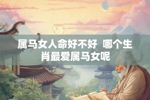 属马女人命好不好  哪个生肖最爱属马女呢