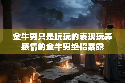 金牛男只是玩玩的表现玩弄感情的金牛男绝招暴露