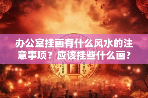 办公室挂画有什么风水的注意事项?应该挂些什么画? 办公室挂画有什么风水的注意事项?应该挂些什么画?