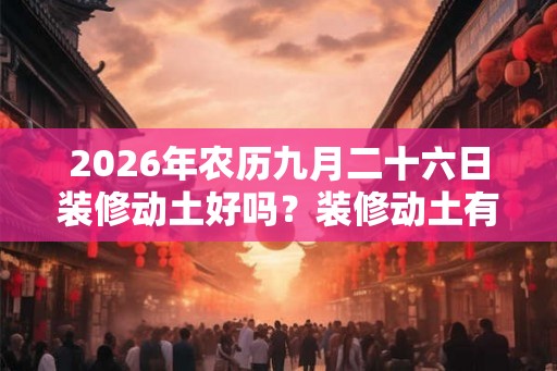 2026年农历九月二十六日装修动土好吗？装修动土有什么忌讳？