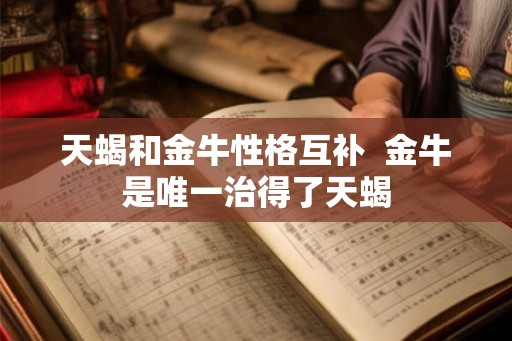 天蝎和金牛性格互补  金牛是唯一治得了天蝎