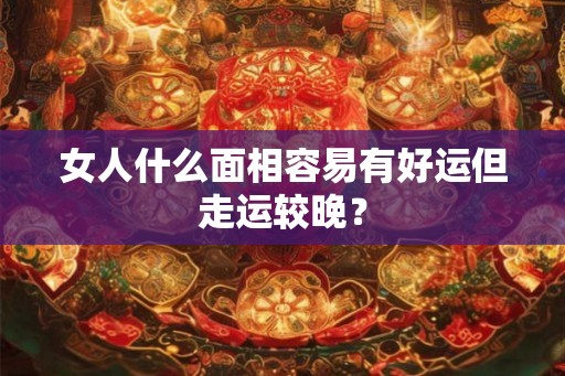 女人什么面相容易有好运但走运较晚? 女人什么面相容易有好运但走运较晚?