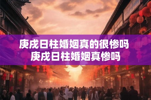 庚戌日柱婚姻真的很惨吗 庚戌日柱婚姻真惨吗 庚戌日柱婚姻真的很惨吗 庚戌日柱婚姻真惨吗