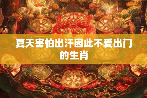 夏天害怕出汗因此不爱出门的生肖