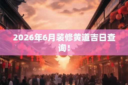2026年6月装修黄道吉日查询！