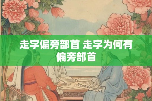 走字偏旁部首 走字为何有偏旁部首