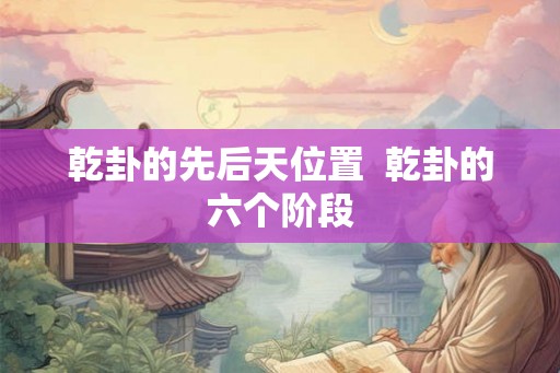 乾卦的先后天位置  乾卦的六个阶段