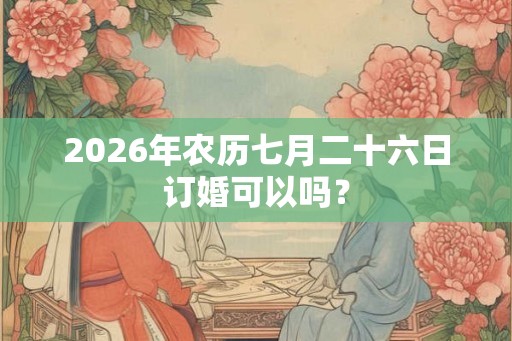 2026年农历七月二十六日订婚可以吗？