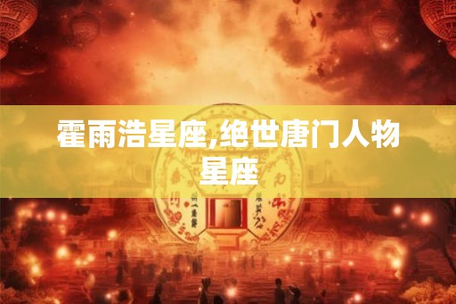 霍雨浩星座,绝世唐门人物星座 霍雨浩星座,绝世唐门人物星座