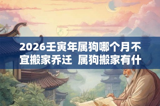 2026壬寅年属狗哪个月不宜搬家乔迁  属狗搬家有什么忌讳