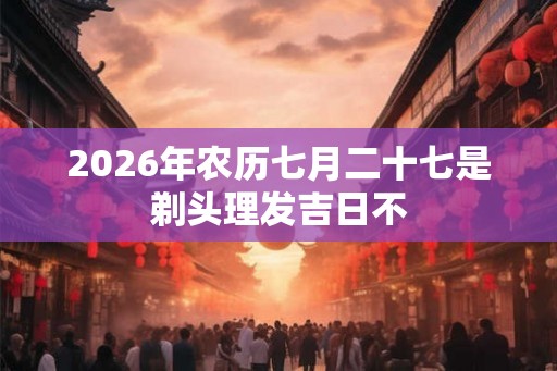 2026年农历七月二十七是剃头理发吉日不
