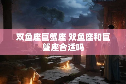 双鱼座巨蟹座 双鱼座和巨蟹座合适吗