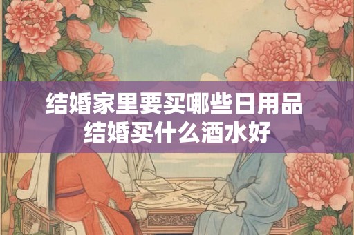 结婚家里要买哪些日用品 结婚买什么酒水好