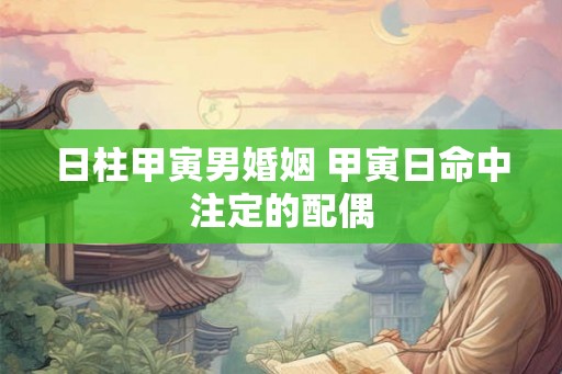 日柱甲寅男婚姻 甲寅日命中注定的配偶
