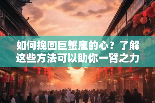 如何挽回巨蟹座的心？了解这些方法可以助你一臂之力