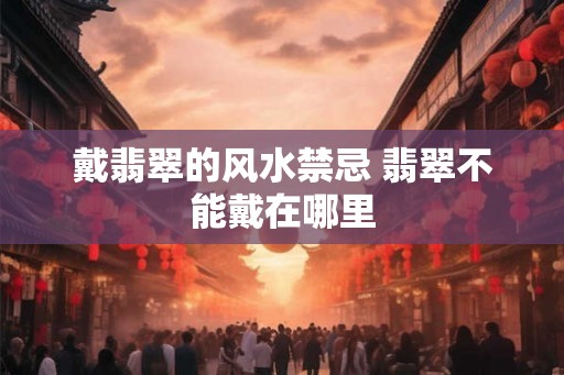 戴翡翠的风水禁忌 翡翠不能戴在哪里