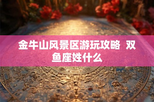 金牛山风景区游玩攻略  双鱼座姓什么