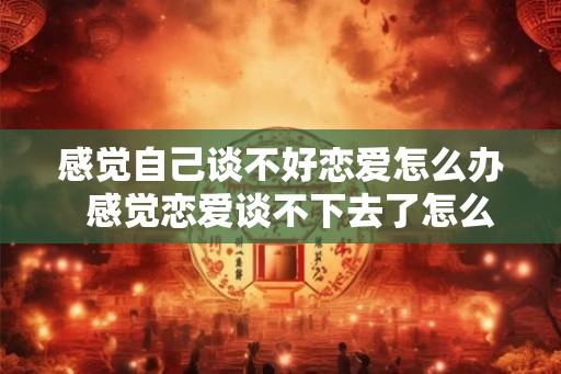感觉自己谈不好恋爱怎么办  感觉恋爱谈不下去了怎么办